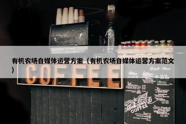 有机农场自媒体运营方案（有机农场自媒体运营方案范文）