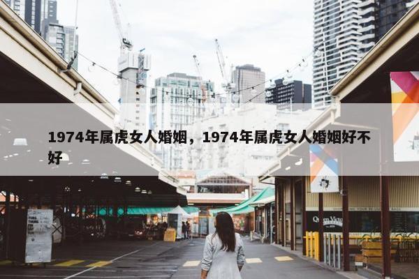 1974年属虎女人婚姻,1974年属虎女人婚姻好不好
