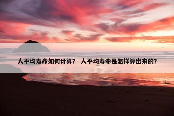 人平均寿命如何计算？ 人平均寿命是怎样算出来的？