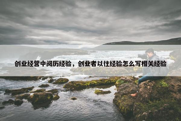 创业经营中阅历经验,创业者以往经验怎么写相关经验