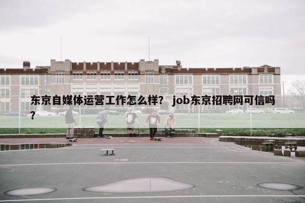 东京自媒体运营工作怎么样？ job东京招聘网可信吗？