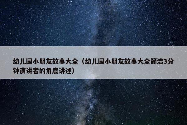 幼儿园小朋友故事大全（幼儿园小朋友故事大全简洁3分钟演讲者的角度讲述）