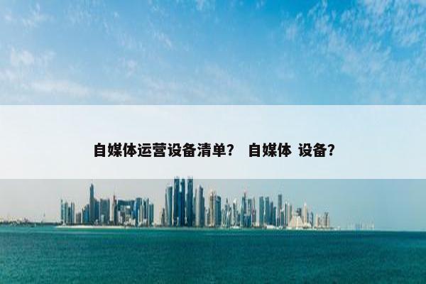 自媒体运营设备清单？ 自媒体 设备？
