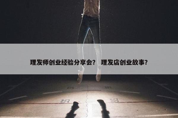 理发师创业经验分享会？ 理发店创业故事？