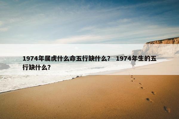 1974年属虎什么命五行缺什么? 1974年生的五行缺什么?