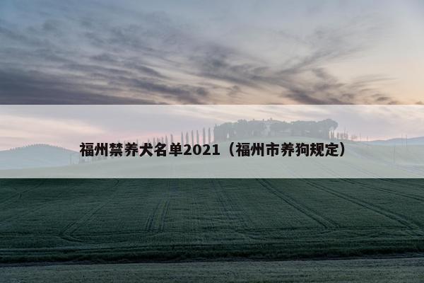 福州禁养犬名单2021（福州市养狗规定）