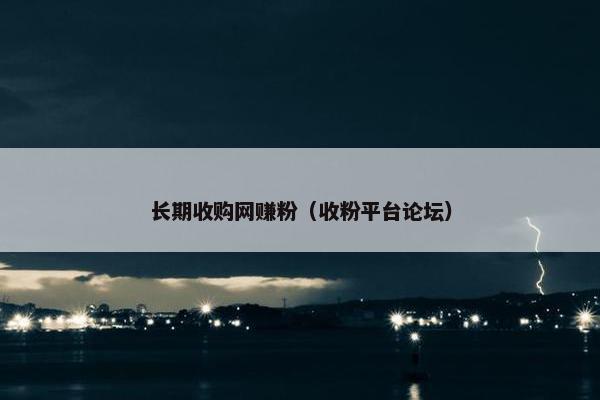 长期收购网赚粉（收粉平台论坛）