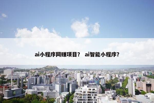 ai小程序网赚项目？ ai智能小程序？