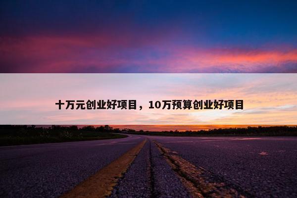 十万元创业好项目，10万预算创业好项目