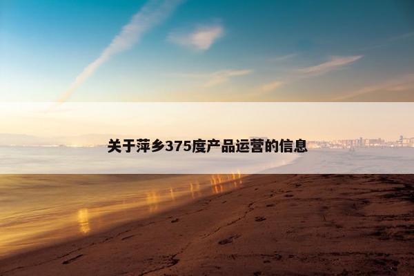 关于萍乡375度产品运营的信息