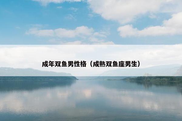 成年双鱼男性格（成熟双鱼座男生）