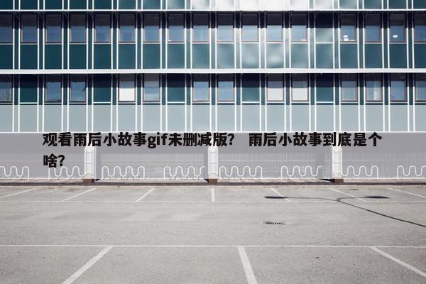 观看雨后小故事gif未删减版？ 雨后小故事到底是个啥？