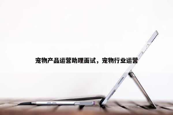 宠物产品运营助理面试，宠物行业运营