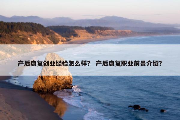 产后康复创业经验怎么样？ 产后康复职业前景介绍？
