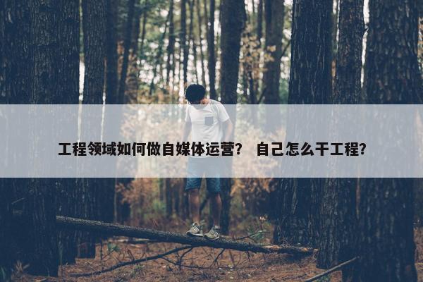 工程领域如何做自媒体运营？ 自己怎么干工程？