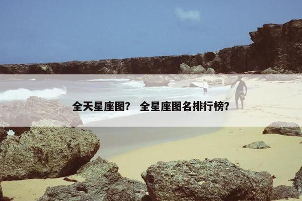 全天星座图？ 全星座图名排行榜？