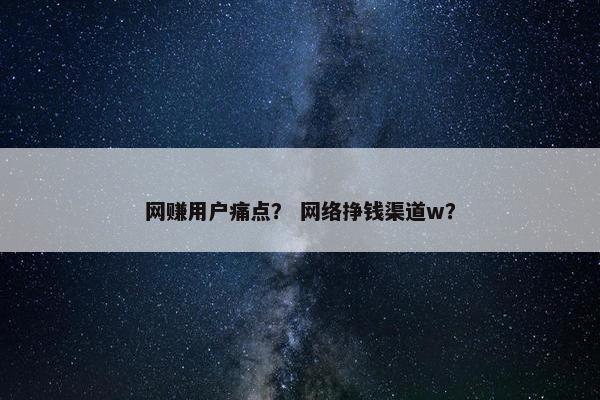 网赚用户痛点？ 网络挣钱渠道w？