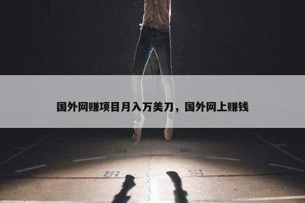 国外网赚项目月入万美刀，国外网上赚钱