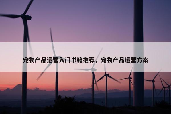 宠物产品运营入门书籍推荐,宠物产品运营方案