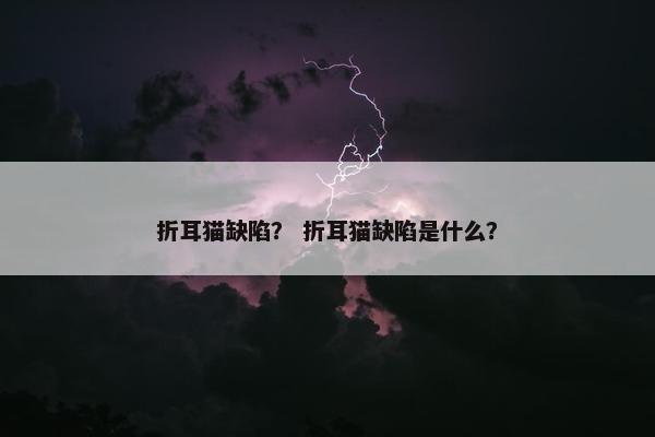 折耳猫缺陷？ 折耳猫缺陷是什么？