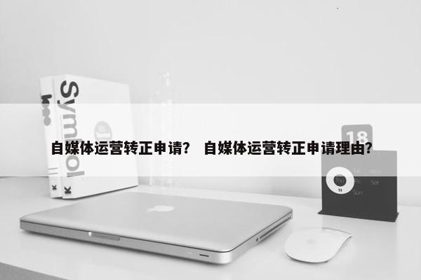 自媒体运营转正申请？ 自媒体运营转正申请理由？