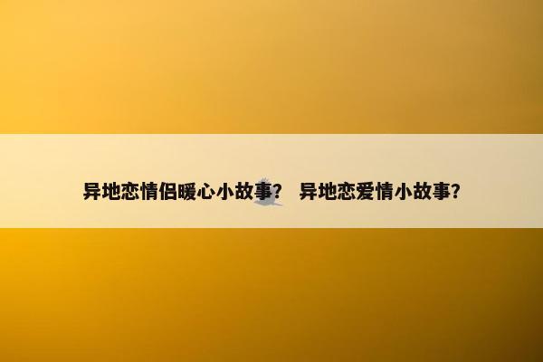 异地恋情侣暖心小故事？ 异地恋爱情小故事？