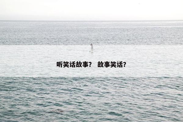 听笑话故事？ 故事笑话？