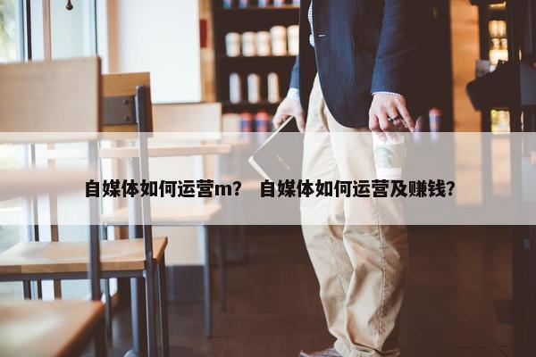 自媒体如何运营m？ 自媒体如何运营及赚钱？