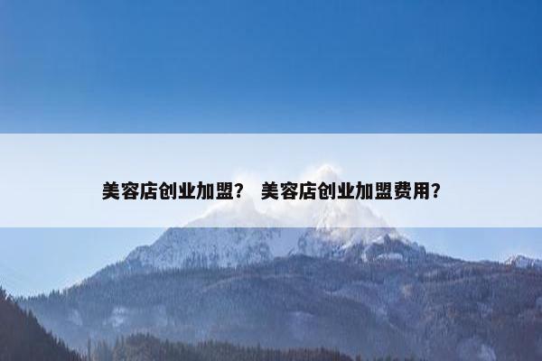 美容店创业加盟？ 美容店创业加盟费用？
