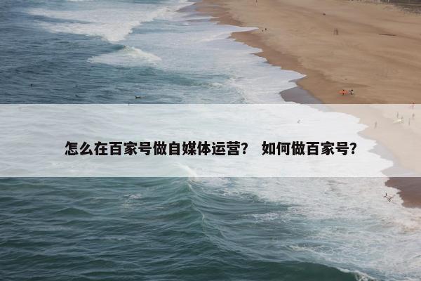 怎么在百家号做自媒体运营？ 如何做百家号？