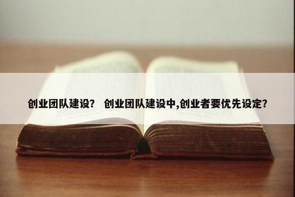创业团队建设？ 创业团队建设中,创业者要优先设定？