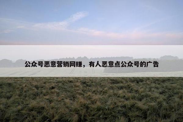 公众号恶意营销网赚，有人恶意点公众号的广告