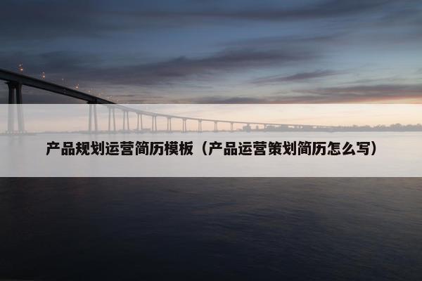 产品规划运营简历模板（产品运营策划简历怎么写）