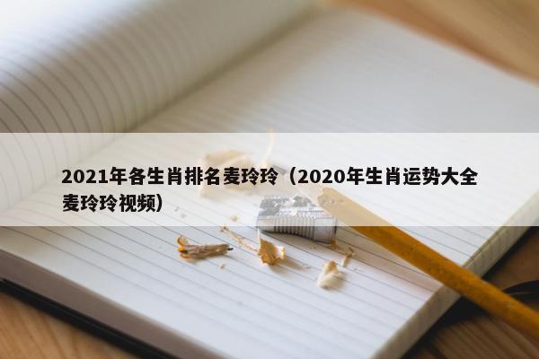 2021年各生肖排名麦玲玲（2020年生肖运势大全麦玲玲视频）