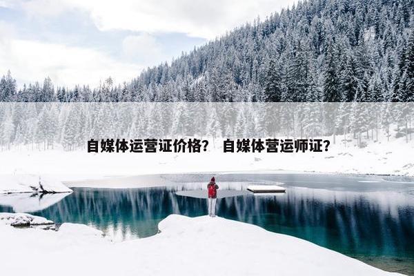 自媒体运营证价格？ 自媒体营运师证？
