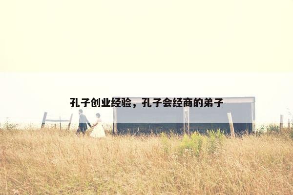 孔子创业经验，孔子会经商的弟子