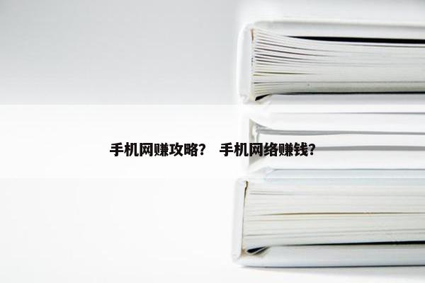 手机网赚攻略？ 手机网络赚钱？