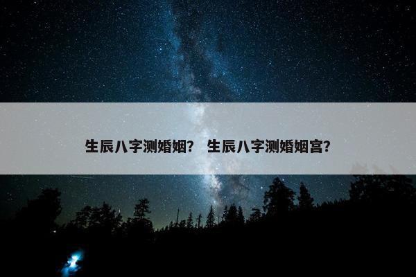 生辰八字测婚姻？ 生辰八字测婚姻宫？
