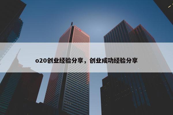 o20创业经验分享，创业成功经验分享
