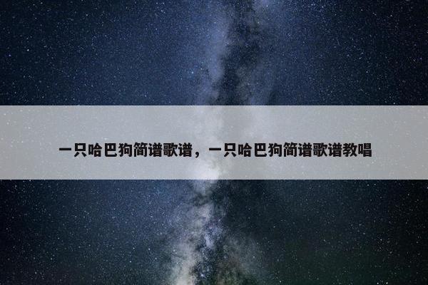 一只哈巴狗简谱歌谱，一只哈巴狗简谱歌谱教唱