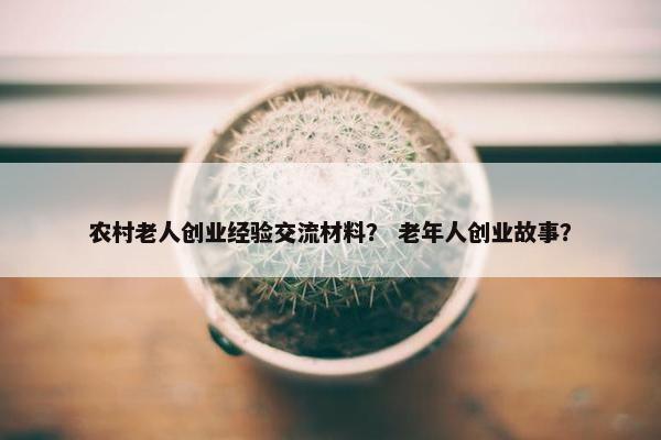 农村老人创业经验交流材料？ 老年人创业故事？