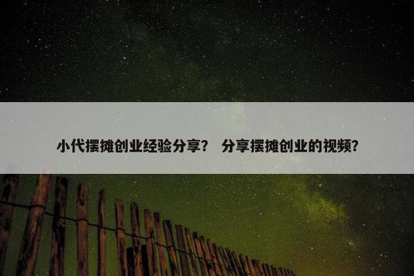 小代摆摊创业经验分享？ 分享摆摊创业的视频？