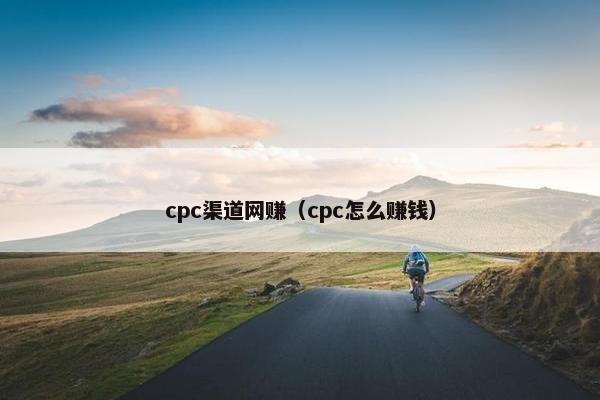 cpc渠道网赚（cpc怎么赚钱）