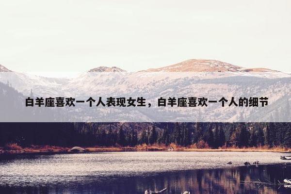 白羊座喜欢一个人表现女生，白羊座喜欢一个人的细节