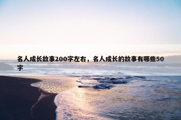 名人成长故事200字左右，名人成长的故事有哪些50字