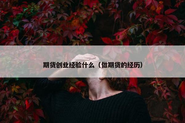 期货创业经验什么（做期货的经历）