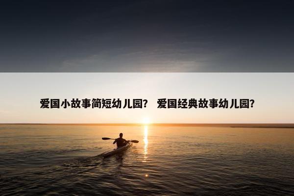 爱国小故事简短幼儿园？ 爱国经典故事幼儿园？