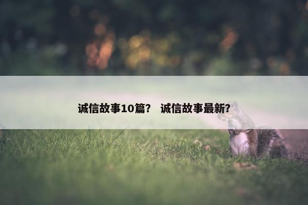 诚信故事10篇？ 诚信故事最新？
